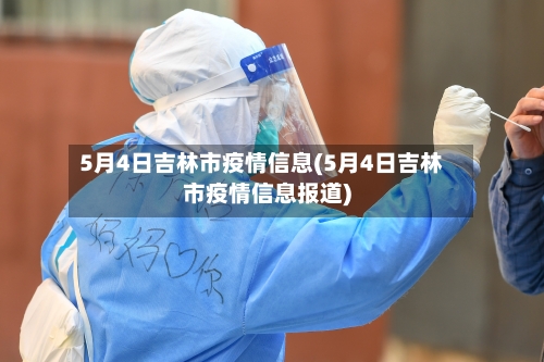 5月4日吉林市疫情信息(5月4日吉林市疫情信息报道)-第2张图片