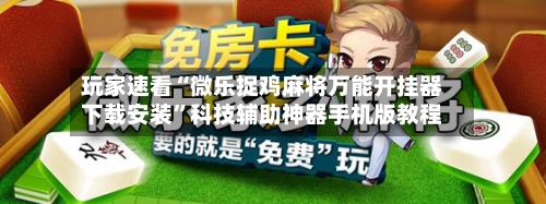 玩家速看“微乐捉鸡麻将万能开挂器下载安装”科技辅助神器手机版教程-第3张图片