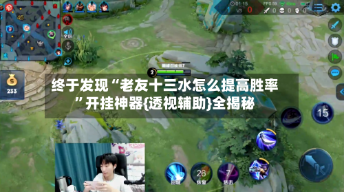 终于发现“老友十三水怎么提高胜率”开挂神器{透视辅助}全揭秘-第1张图片