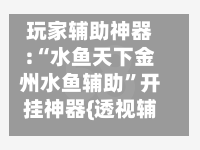 玩家辅助神器:“水鱼天下金州水鱼辅助”开挂神器{透视辅助}全揭秘-第1张图片