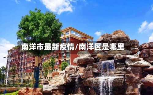 南洋市最新疫情/南洋区是哪里-第1张图片