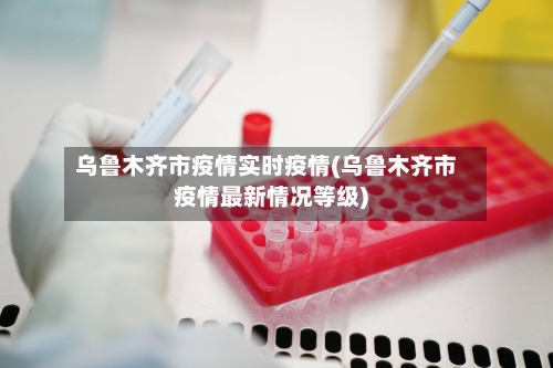 乌鲁木齐市疫情实时疫情(乌鲁木齐市疫情最新情况等级)-第2张图片
