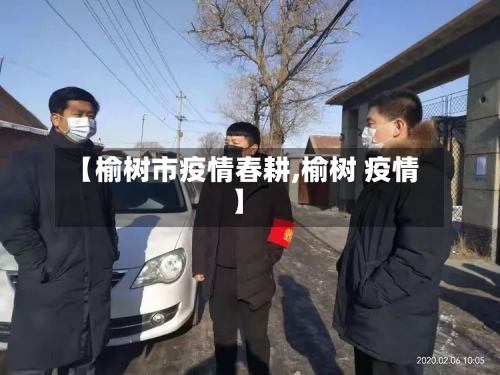 【榆树市疫情春耕,榆树 疫情】-第1张图片