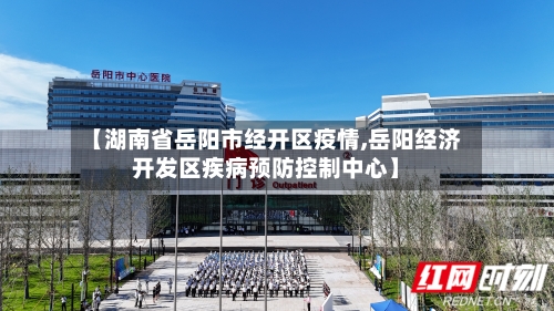 【湖南省岳阳市经开区疫情,岳阳经济开发区疾病预防控制中心】-第2张图片