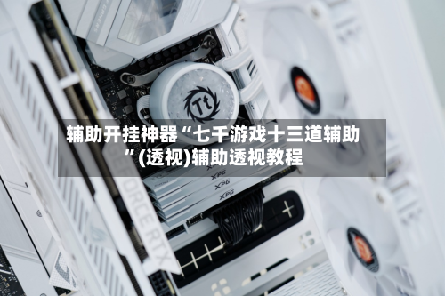 辅助开挂神器“七千游戏十三道辅助”(透视)辅助透视教程-第1张图片