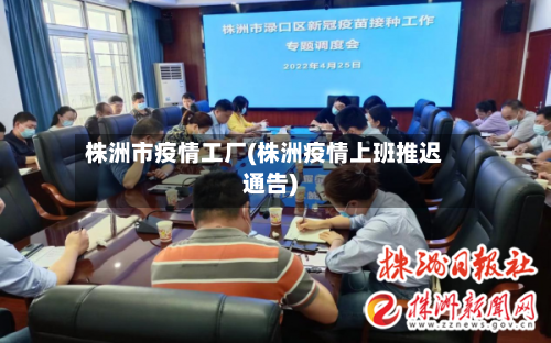 株洲市疫情工厂(株洲疫情上班推迟通告)-第1张图片