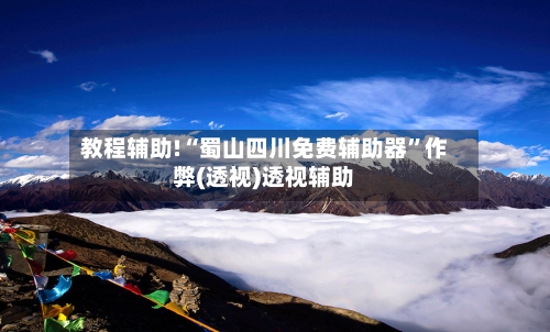 教程辅助!“蜀山四川免费辅助器”作弊(透视)透视辅助-第1张图片