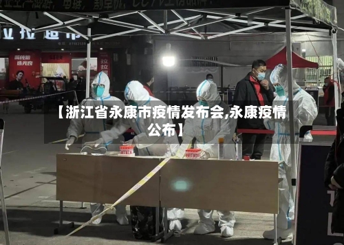 【浙江省永康市疫情发布会,永康疫情公布】-第1张图片