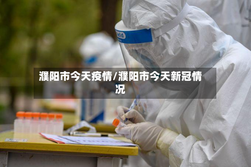 濮阳市今天疫情/濮阳市今天新冠情况-第1张图片