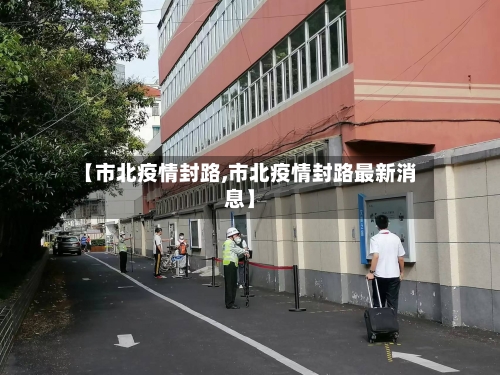 【市北疫情封路,市北疫情封路最新消息】-第2张图片