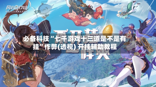 必备科技“七千游戏十三道是不是有挂”作弊(透视) 开挂辅助教程-第1张图片