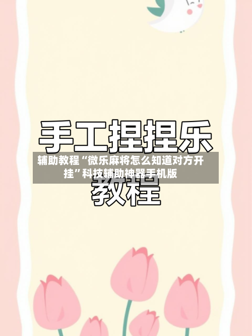 辅助教程“微乐麻将怎么知道对方开挂”科技辅助神器手机版-第1张图片