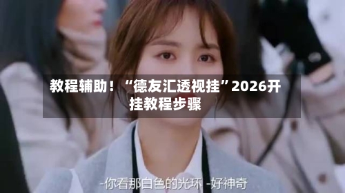 教程辅助！“德友汇透视挂	”2026开挂教程步骤-第1张图片