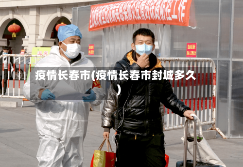 疫情长春市(疫情长春市封城多久)-第1张图片