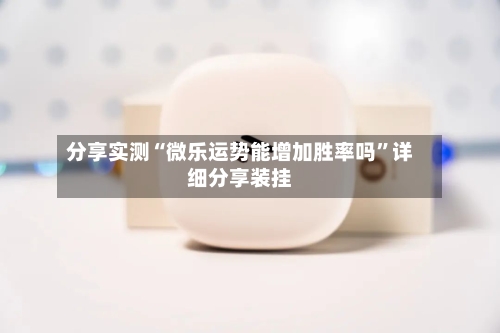 分享实测“微乐运势能增加胜率吗	”详细分享装挂-第1张图片