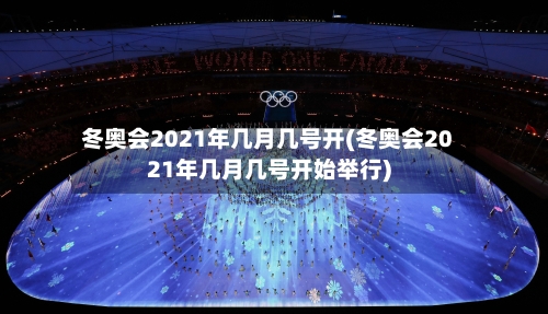 冬奥会2021年几月几号开(冬奥会2021年几月几号开始举行)-第2张图片