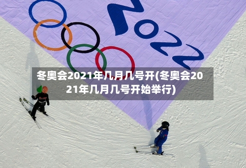 冬奥会2021年几月几号开(冬奥会2021年几月几号开始举行)-第1张图片