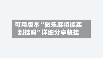 可用版本“微乐麻将能买到挂吗”详细分享装挂-第1张图片