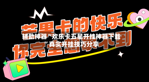 辅助神器“欢乐卡五星开挂神器下载	”真实开挂技巧分享-第1张图片