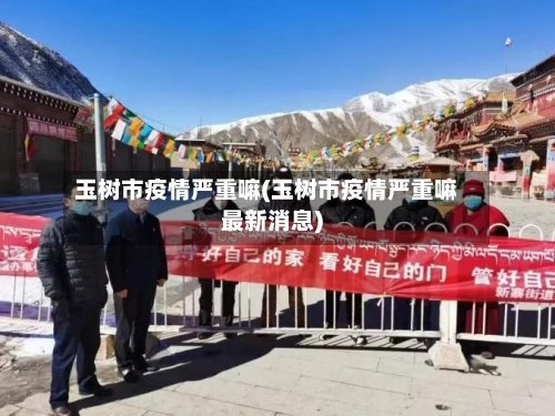 玉树市疫情严重嘛(玉树市疫情严重嘛最新消息)-第1张图片