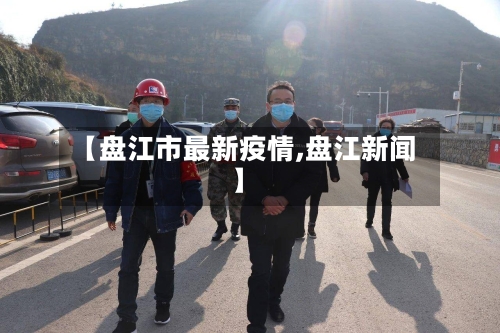 【盘江市最新疫情,盘江新闻】-第1张图片