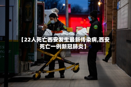 【22人死亡西安发生最新传染病,西安死亡一例新冠肺炎】-第2张图片