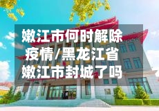 嫩江市何时解除疫情/黑龙江省嫩江市封城了吗-第1张图片
