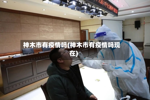 神木市有疫情吗(神木市有疫情吗现在)-第2张图片