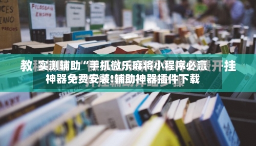 实测辅助“手机微乐麻将小程序必赢神器免费安装!辅助神器插件下载-第1张图片