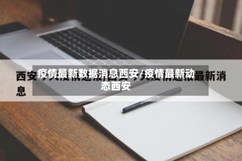 疫情最新数据消息西安/疫情最新动态西安-第1张图片