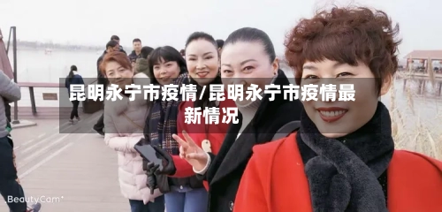 昆明永宁市疫情/昆明永宁市疫情最新情况-第1张图片