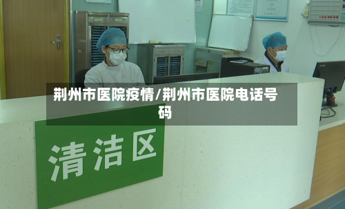 荆州市医院疫情/荆州市医院电话号码-第1张图片