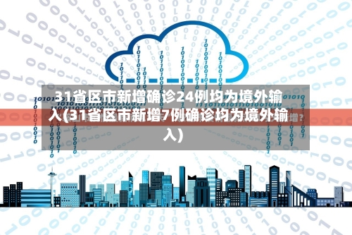 31省区市新增确诊24例均为境外输入(31省区市新增7例确诊均为境外输入)-第1张图片