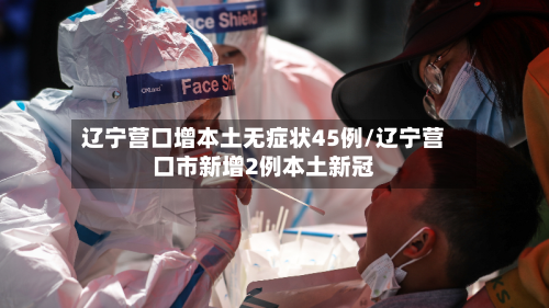 辽宁营口增本土无症状45例/辽宁营口市新增2例本土新冠-第1张图片