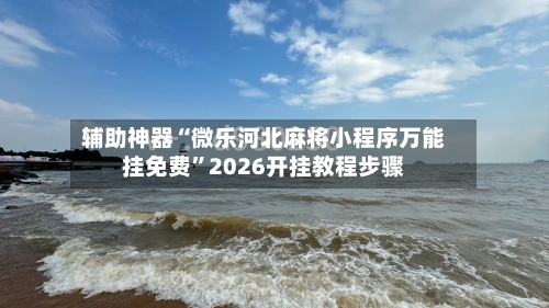 辅助神器“微乐河北麻将小程序万能挂免费	”2026开挂教程步骤-第1张图片