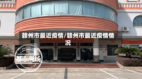 赣州市最近疫情/赣州市最近疫情情况-第3张图片