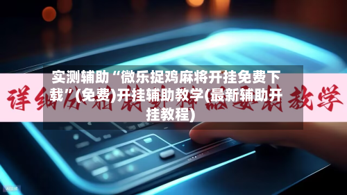 实测辅助“微乐捉鸡麻将开挂免费下载	”(免费)开挂辅助教学(最新辅助开挂教程)-第1张图片