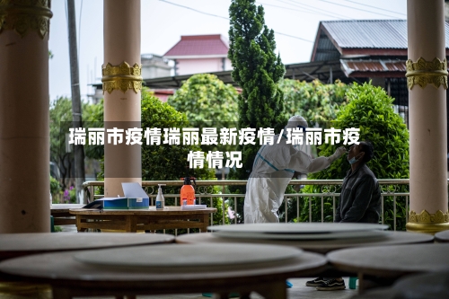 瑞丽市疫情瑞丽最新疫情/瑞丽市疫情情况-第3张图片