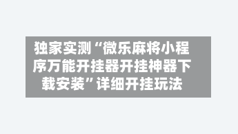 独家实测“微乐麻将小程序万能开挂器开挂神器下载安装”详细开挂玩法-第1张图片