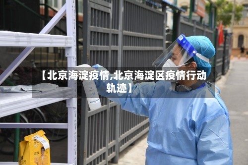 【北京海淀疫情,北京海淀区疫情行动轨迹】-第1张图片