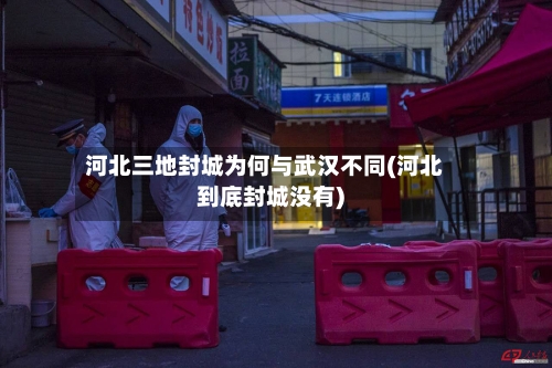 河北三地封城为何与武汉不同(河北到底封城没有)-第1张图片