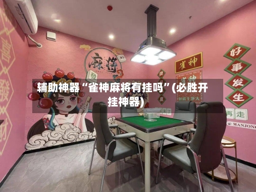 辅助神器“雀神麻将有挂吗	”(必胜开挂神器)-第1张图片