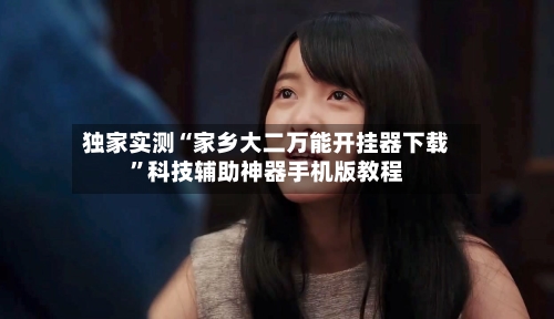 独家实测“家乡大二万能开挂器下载”科技辅助神器手机版教程-第2张图片