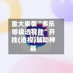 重大来袭“多乐够级透视挂”开挂(透视)辅助神器-第2张图片
