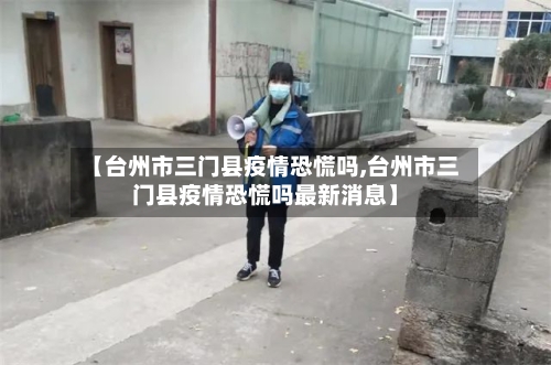 【台州市三门县疫情恐慌吗,台州市三门县疫情恐慌吗最新消息】-第1张图片