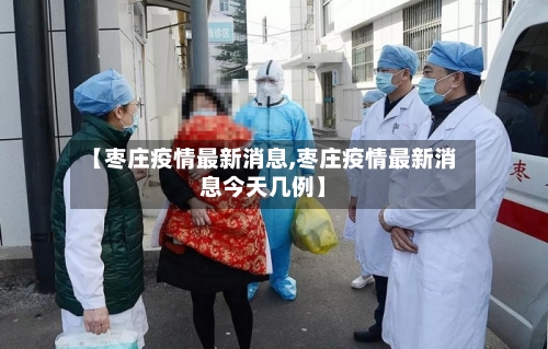 【枣庄疫情最新消息,枣庄疫情最新消息今天几例】-第3张图片