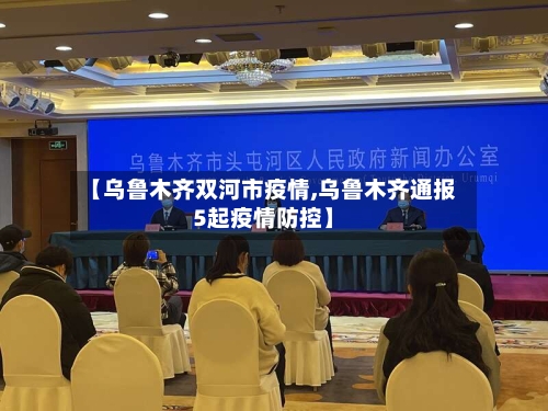 【乌鲁木齐双河市疫情,乌鲁木齐通报5起疫情防控】-第3张图片