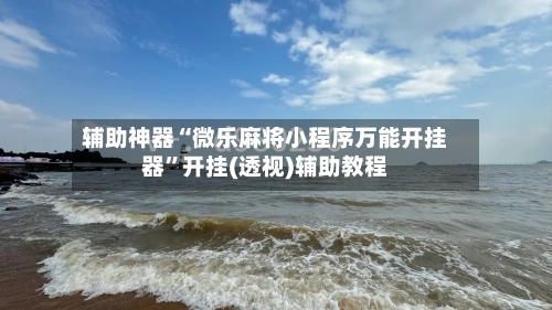 辅助神器“微乐麻将小程序万能开挂器”开挂(透视)辅助教程-第1张图片