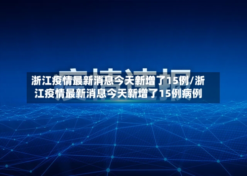 浙江疫情最新消息今天新增了15例/浙江疫情最新消息今天新增了15例病例-第3张图片