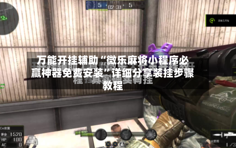 万能开挂辅助“微乐麻将小程序必赢神器免费安装”详细分享装挂步骤教程-第2张图片